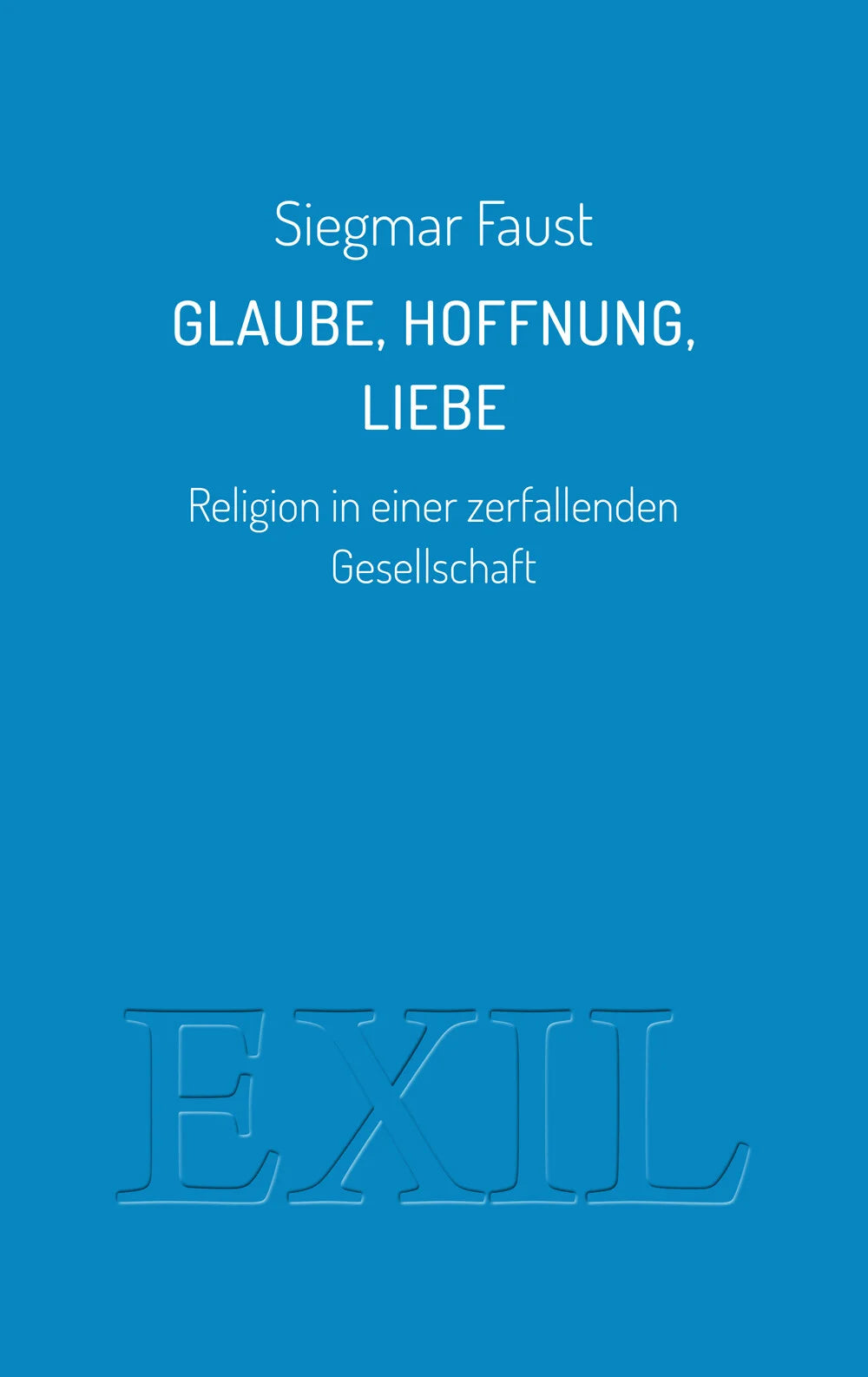 Glaube, Hoffnung, Liebe. Religion in einer zerfallenden Gesellschaft von Siegmar Faust