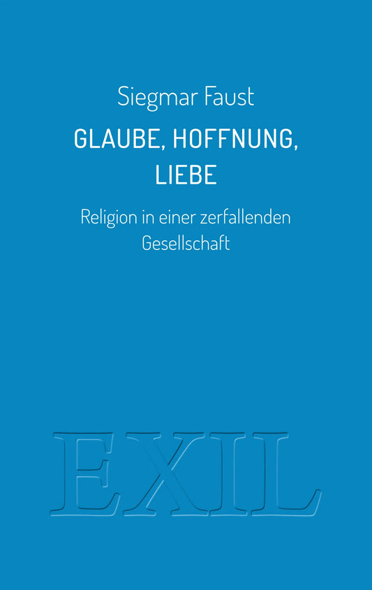 Glaube, Hoffnung, Liebe. Religion in einer zerfallenden Gesellschaft von Siegmar Faust